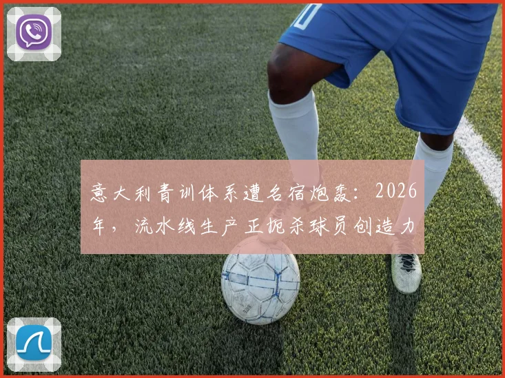 意大利青训体系遭名宿炮轰:2026年,流水线生产正扼杀球员创造力?深度对比西班牙模式,探寻现代足球天才培养新出路
