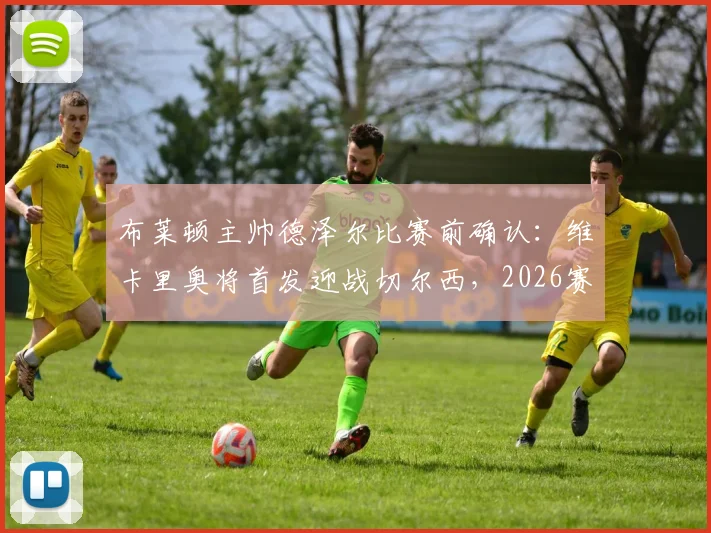 布莱顿主帅德泽尔比赛前确认:维卡里奥将首发迎战切尔西,2026赛季关键战目标直指三分