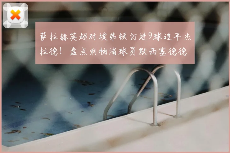 萨拉赫英超对埃弗顿打进9球追平杰拉德!盘点利物浦球员默西塞德德比历史进球榜