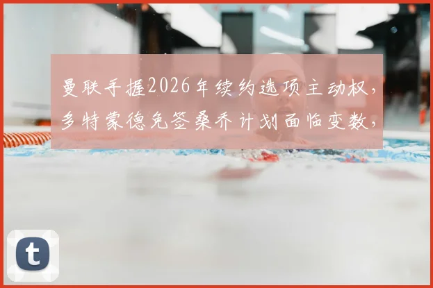 曼联手握2026年续约选项主动权,多特蒙德免签桑乔计划面临变数,德媒揭秘合同关键条款