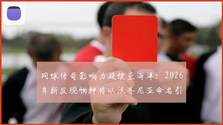 网球传奇影响力延续至海洋：2026年新发现物种将以沃齐尼亚命名引热议，详解跨界命名背后的科学与体育融合趋势