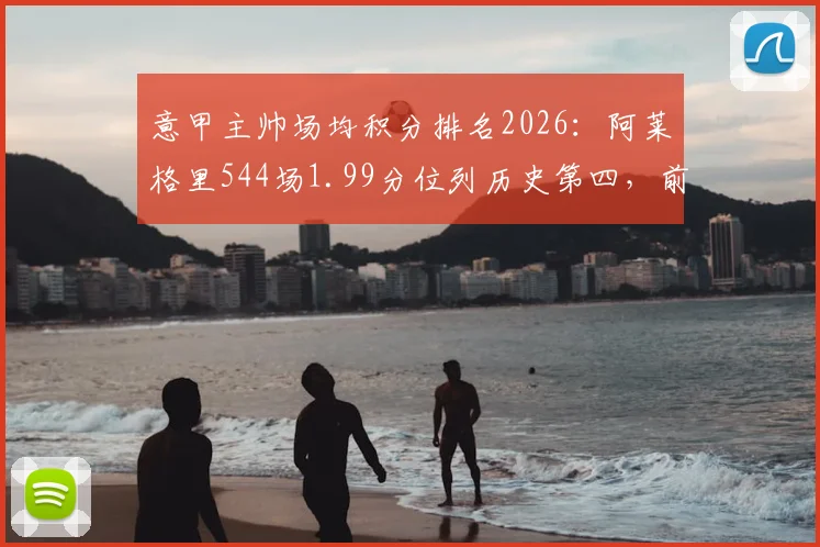 意甲主帅场均积分排名2026：阿莱格里544场1.99分位列历史第四，前三名是谁？