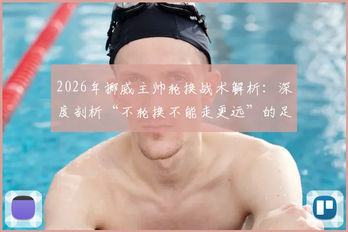 2026年挪威主帅轮换战术解析：深度剖析“不轮换不能走更远”的足球理念，附阵容深度与比赛策略指南
