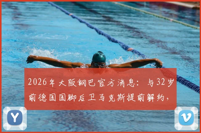 2026年大阪钢巴官方消息:与32岁前德国国脚后卫马克斯提前解约,解析其J联赛表现及球队外援调整策略