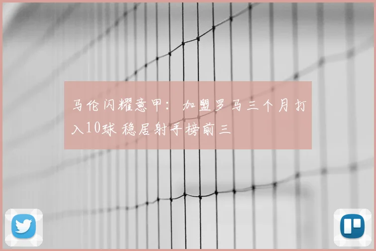 马伦闪耀意甲:加盟罗马三个月打入10球 稳居射手榜前三