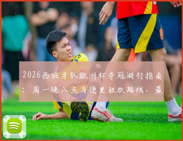 2026西班牙队欧洲杯夺冠游行指南:周一晚八点马德里狂欢路线、最佳观看点及交通管制详情