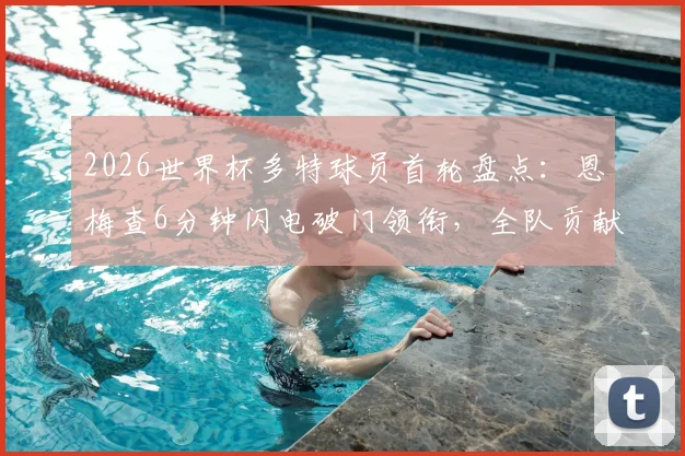 2026世界杯多特球员首轮盘点：恩梅查6分钟闪电破门领衔，全队贡献2球表现解析