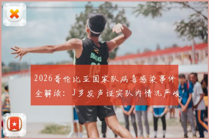 2026哥伦比亚国家队病毒感染事件全解读：J罗发声证实队内情况严峻，影响分析与球队应对策略