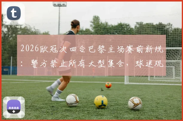 2026欧冠次回合巴黎主场赛前新规：警方禁止所有大型集会，球迷观赛出行必读指南