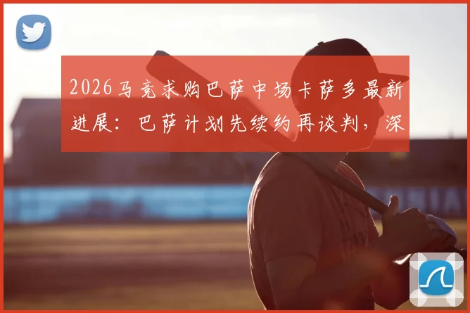 2026马竞求购巴萨中场卡萨多最新进展:巴萨计划先续约再谈判,深度解析转会可能性与球员身价