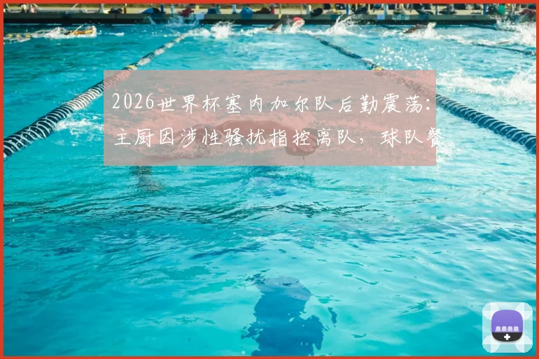 2026世界杯塞内加尔队后勤震荡:主厨因涉性骚扰指控离队,球队餐饮管理与人员纪律敲响警钟