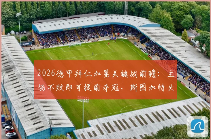 2026德甲拜仁加冕关键战前瞻：主场不败即可提前夺冠，斯图加特头号射手停赛成致命打击