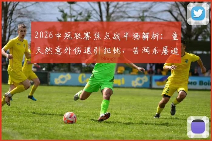 2026中冠联赛焦点战半场解析：童天然意外伤退引担忧，苗润东屡造威胁，江苏常晋与上海泽天0-0暂平