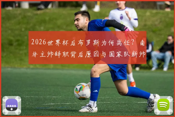 2026世界杯后布罗斯为何离任？南非主帅辞职背后原因与国家队新帅人选分析
