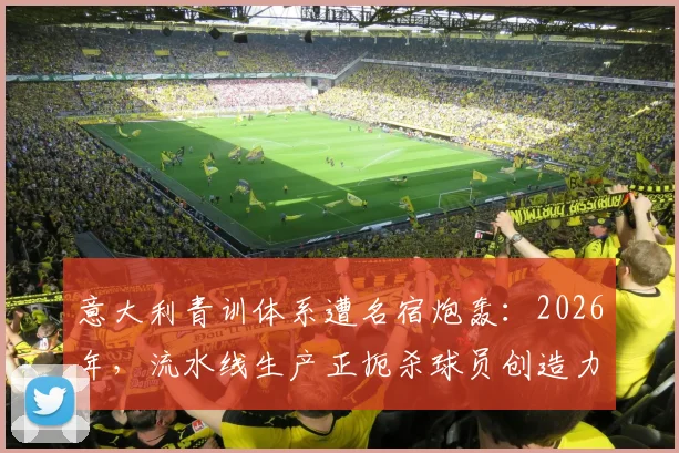 意大利青训体系遭名宿炮轰：2026年，流水线生产正扼杀球员创造力？深度对比西班牙模式，探寻现代足球天才培养新出路
