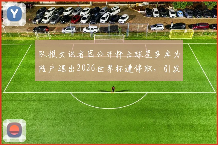 队报女记者因公开抨击球星多库为陪产退出2026世界杯遭停职，引发职业伦理大讨论，网友热议不断