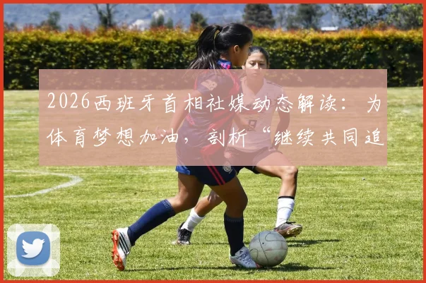 2026西班牙首相社媒动态解读：为体育梦想加油，剖析“继续共同追梦”背后的国家体育战略与精神