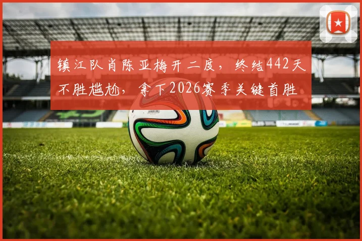 镇江队肖陈亚梅开二度,终结442天不胜尴尬,拿下2026赛季关键首胜全过程回顾