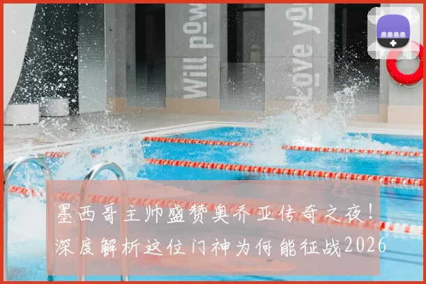 墨西哥主帅盛赞奥乔亚传奇之夜!深度解析这位门神为何能征战2026世界杯,附生涯高光回顾