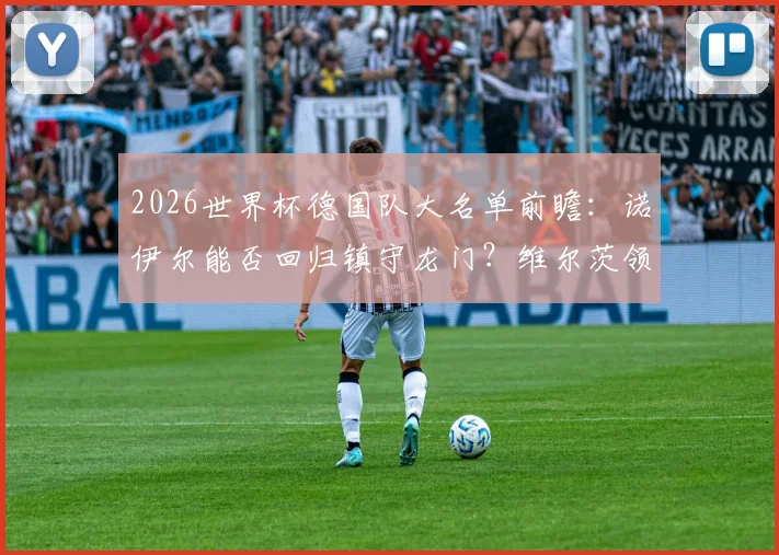 2026世界杯德国队大名单前瞻：诺伊尔能否回归镇守龙门？维尔茨领衔新生代，萨内、卡尔等人选解析
