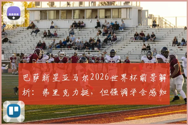 巴萨新星亚马尔2026世界杯前景解析:弗里克力挺,但强调学会感知身体预警是关键