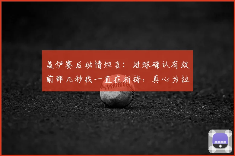盖伊赛后动情坦言:进球确认有效前那几秒我一直在祈祷,真心为拉唐的关键进球感到高兴