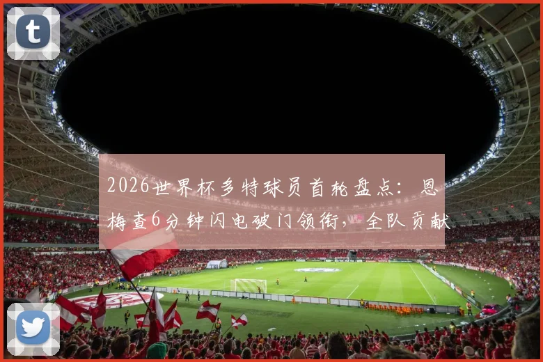 2026世界杯多特球员首轮盘点：恩梅查6分钟闪电破门领衔，全队贡献2球表现解析
