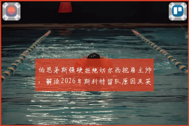 伯恩茅斯强硬拒绝切尔西挖角主帅，解读2026年斯科特留队原因及英超俱乐部反挖角策略