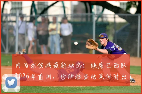 内马尔伤病最新动态：缺席巴西队2026年首训，诊所检查结果何时出炉？对球队阵容影响分析
