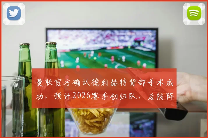 曼联官方确认德利赫特背部手术成功,预计2026赛季初归队,后防阵容面临新考验
