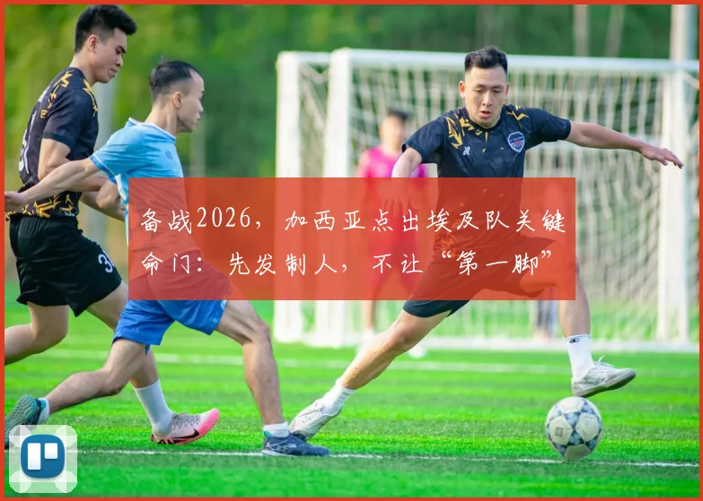 备战2026,加西亚点出埃及队关键命门:先发制人,不让“第一脚”破门得逞