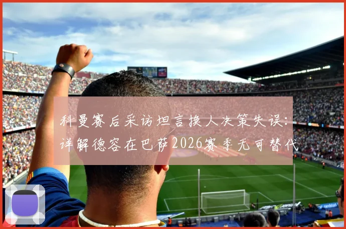 科曼赛后采访坦言换人决策失误：详解德容在巴萨2026赛季无可替代的首发原因与战术责任