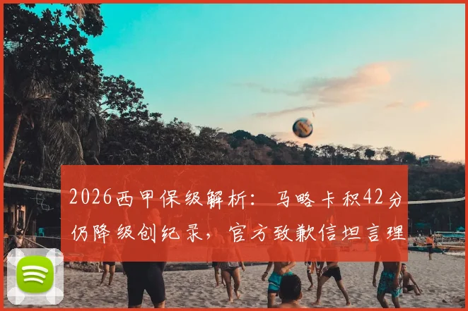 2026西甲保级解析：马略卡积42分仍降级创纪录，官方致歉信坦言理解球迷愤怒，附近年保级分数线对比