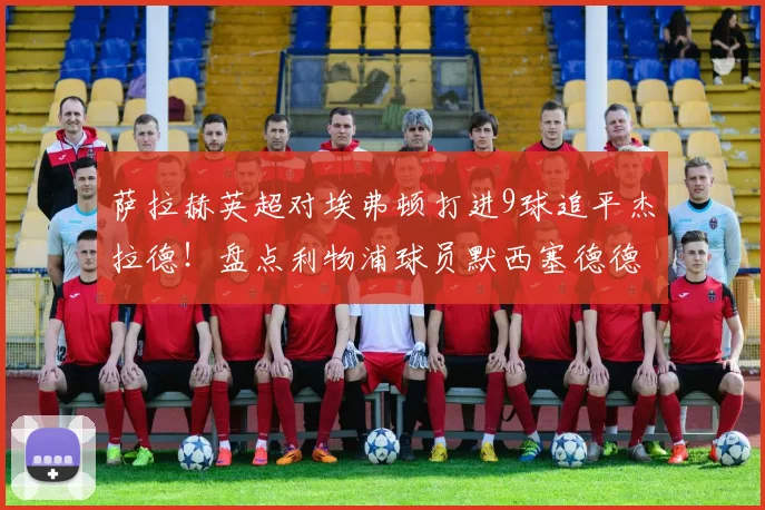 萨拉赫英超对埃弗顿打进9球追平杰拉德！盘点利物浦球员默西塞德德比历史进球榜
