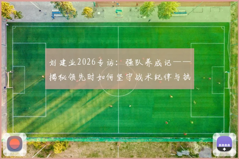 刘建业2026专访:强队养成记——揭秘领先时如何坚守战术纪律与执行力