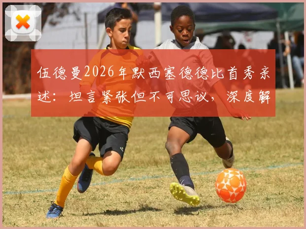伍德曼2026年默西塞德德比首秀亲述：坦言紧张但不可思议，深度解析其表现与青训背景