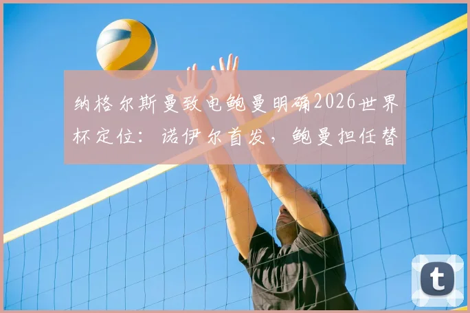 纳格尔斯曼致电鲍曼明确2026世界杯定位:诺伊尔首发,鲍曼担任替补门将