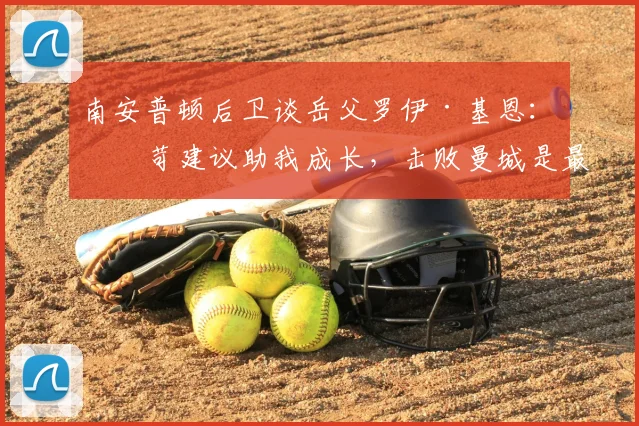 南安普顿后卫谈岳父罗伊·基恩:严苛建议助我成长,击败曼城是最好回报