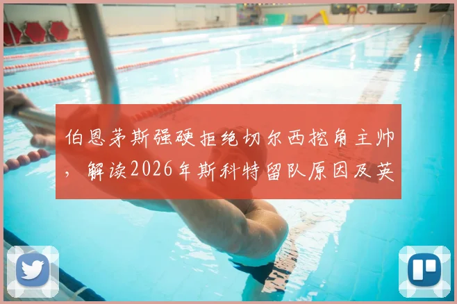 伯恩茅斯强硬拒绝切尔西挖角主帅,解读2026年斯科特留队原因及英超俱乐部反挖角策略