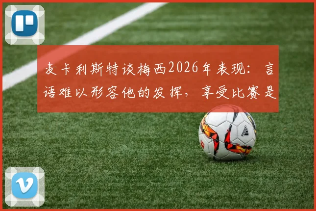 麦卡利斯特谈梅西2026年表现：言语难以形容他的发挥，享受比赛是关键