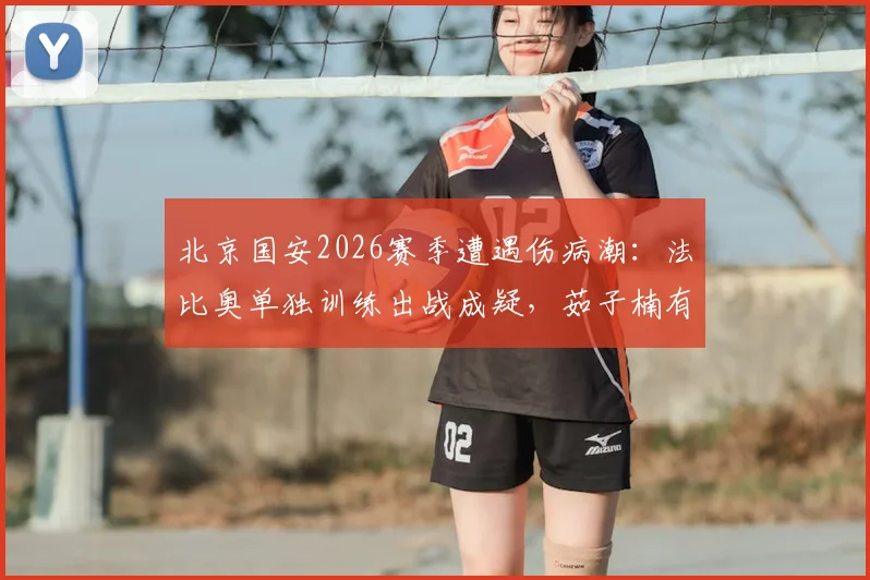 北京国安2026赛季遭遇伤病潮:法比奥单独训练出战成疑,茹子楠有球训练恢复中