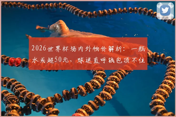 2026世界杯场内外物价解析:一瓶水或超50元,球迷直呼钱包顶不住,这份省钱攻略请收好