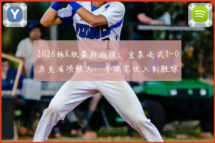 2026韩K联最新战报：金泉尚武1-0力克浦项铁人，李政宅攻入制胜球，赛后深入解析比赛关键点