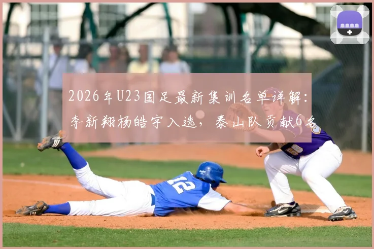 2026年U23国足最新集训名单详解：李新翔杨皓宇入选，泰山队贡献6名球员原因解析