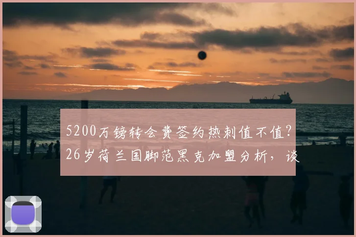 5200万镑转会费签约热刺值不值?26岁荷兰国脚范黑克加盟分析,谈谈他的前景与身价