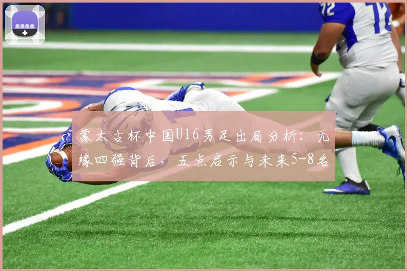 蒙太古杯中国U16男足出局分析：无缘四强背后，五点启示与未来5-8名排位赛看点前瞻