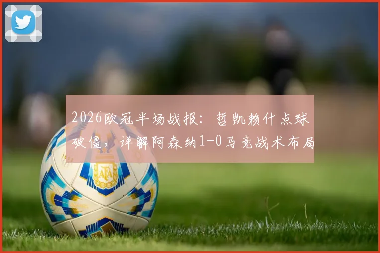 2026欧冠半场战报：哲凯赖什点球破僵，详解阿森纳1-0马竞战术布局与关键争议