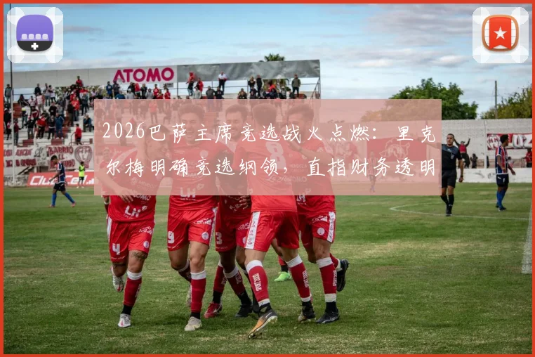 2026巴萨主席竞选战火点燃：里克尔梅明确竞选纲领，直指财务透明度，呼吁会员警惕“老佛爷”模式