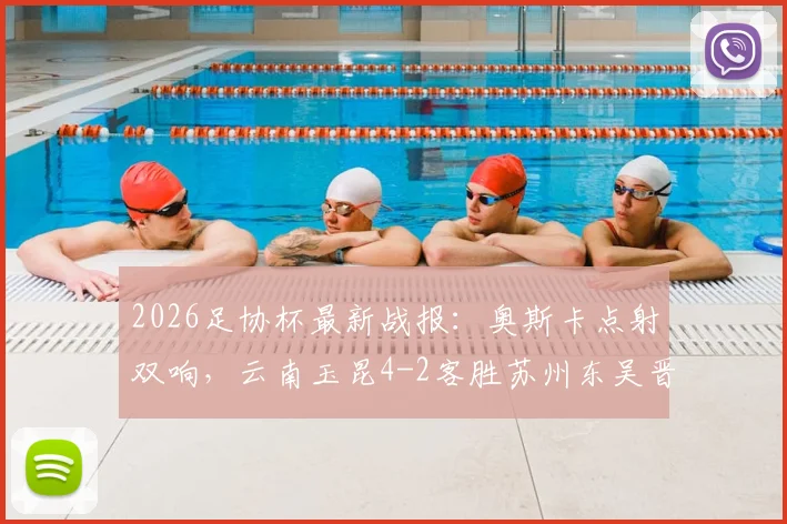 2026足协杯最新战报：奥斯卡点射双响，云南玉昆4-2客胜苏州东吴晋级，附全场录像回放及下一轮对阵分析