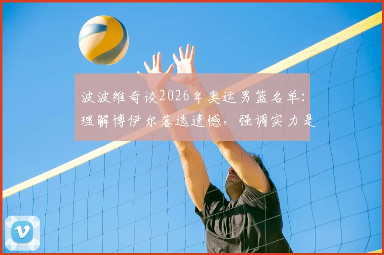 波波维奇谈2026年奥运男篮名单:理解博伊尔落选遗憾,强调实力是唯一入选标准